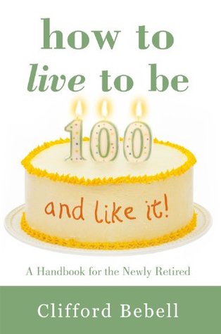 Read How to Live to Be 100-and Like It!: A Handbook for the Newly Retired - Clifford Bebell file in ePub