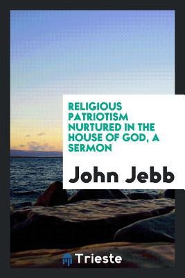 Full Download Religious Patriotism Nurtured in the House of God, a Sermon - John Jebb | ePub