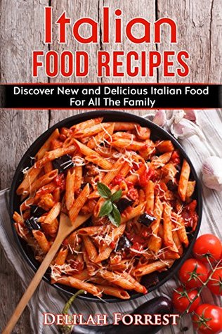 Download Italian Food Recipes: Eat Delicious Italian Food With This Cookbook, Recipes For All The Family, Italian Food Dinner Parties, Lose Weight And Keep It Off, Eat The Mediterranean Diet, Impress Friends! - Delilah Forrest | ePub