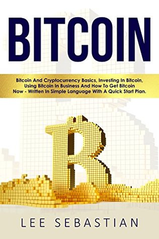 Read Bitcoin: Bitcoin And Cryptocurrency Basics, Investing In Bitcoin, Using Bitcoin In Business and How To Get Bitcoin Now - Written In Simple Language With A Quick Start Plan - Lee Sebastian | PDF