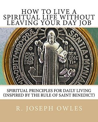 Download How To Live A Spiritual Life Without Leaving Your Day Job: Spiritual Principles for Daily Living (Inspired by THE RULE OF SAINT BENEDICT) - R. Joseph Owles file in ePub