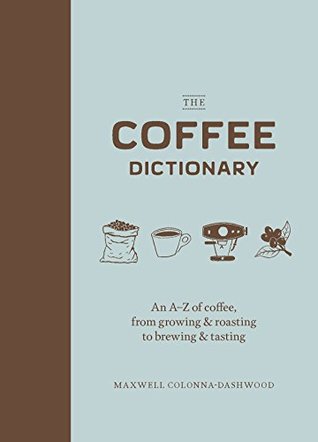 Read Online The Coffee Dictionary: An A-Z of coffee, from growing & roasting to brewing & tasting - Maxwell Colonna-Dashwood | ePub