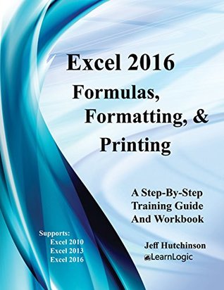 Read Excel 2016 Formulas, Formatting, And Printing: Supports Excel 2010, 2013, and 2016 (Excel 2016 Level 1) - Jeff Hutchinson | PDF