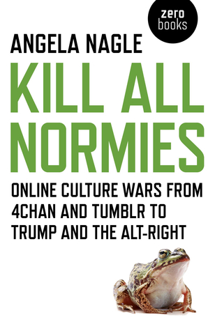 Read Online Kill All Normies: Online Culture Wars From 4Chan And Tumblr To Trump And The Alt-Right - Angela Nagle file in PDF