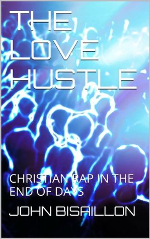 Download THE LOVE HUSTLE: CHRISTIAN RAP IN THE END OF DAYS - JOHN BISAILLON file in PDF