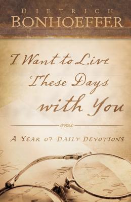 Full Download I Want to Live These Days with You: A Year of Daily Devotions - Deitrich Bonhoeffer | PDF