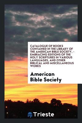 Read Catalogue of Books Contained in the Library of the American Bible Society, - Embracing Editions of the Holy Scriptures in Various Languages, and Other Biblical and Miscellaneous Works - American Bible Society file in PDF