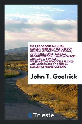 Full Download The Life of General Hugh Mercer. with Brief Sketches of General George Washington, John Paul Jones, General George Weedon, James Monroe and Mrs. Mary Ball Washington, Who Were Friends and Associates of General Mercer at Fredericksburg - John T Goolrick | ePub