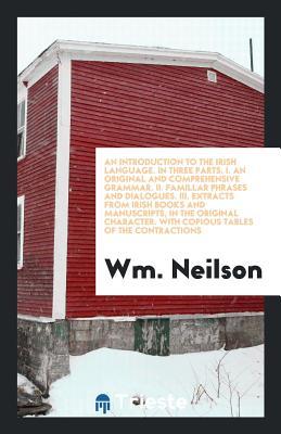 Read An Introduction to the Irish Language. in Three Parts. I. an Original and Comprehensive Grammar. II. Famillar Phrases and Dialogues. III. Extracts from Irish Books and Manuscripts, in the Original Character. with Copious Tables of the Contractions - William Neilson | ePub