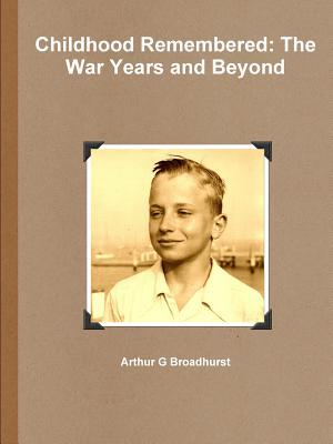 Read Online Childhood Remembered: The War Years and Beyond - Arthur G Broadhurst file in PDF