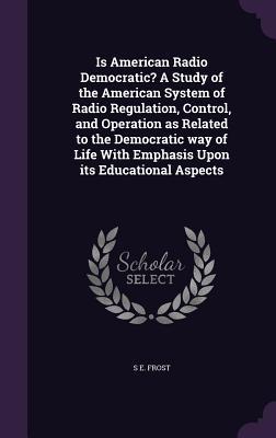 Full Download Is American Radio Democratic? a Study of the American System of Radio Regulation, Control, and Operation as Related to the Democratic Way of Life with Emphasis Upon Its Educational Aspects - S E Frost file in ePub