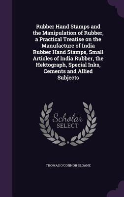 Download Rubber Hand Stamps and the Manipulation of Rubber, a Practical Treatise on the Manufacture of India Rubber Hand Stamps, Small Articles of India Rubber, the Hektograph, Special Inks, Cements and Allied Subjects - T. O'Conor Sloane file in PDF