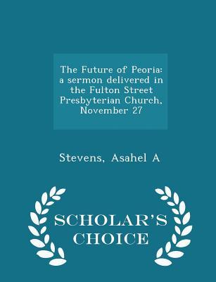 Read Online The Future of Peoria: A Sermon Delivered in the Fulton Street Presbyterian Church, November 27 - Asahel A. Stevens file in ePub