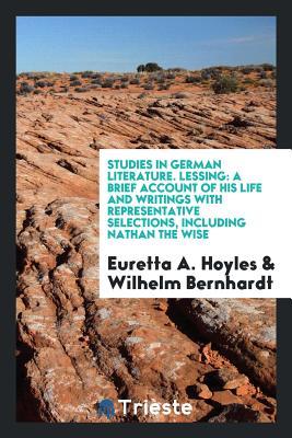 Read Studies in German Literature. Lessing: A Brief Account of His Life and Writings with Representative Selections, Including Nathan the Wise - Euretta A. Hoyles | PDF