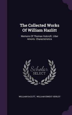 Read The Collected Works of William Hazlitt: Memoirs of Thomas Holcroft. Liber Amoris. Characteristics - William Hazlitt | ePub