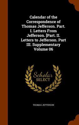 Read Online Calendar of the Correspondence of Thomas Jefferson. Part. I. Letters from Jefferson. [Part. II. Letters to Jefferson. Part III. Supplementary Volume 06 - Thomas Jefferson file in PDF