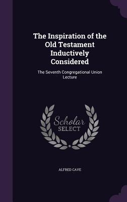 Read Online The Inspiration of the Old Testament Inductively Considered: The Seventh Congregational Union Lecture - Alfred A. Cave | ePub