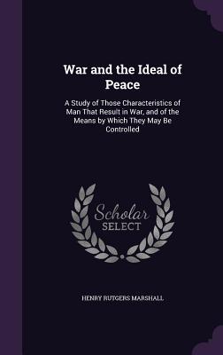 Read Online War and the Ideal of Peace: A Study of Those Characteristics of Man That Result in War, and of the Means by Which They May Be Controlled - Henry Rutgers Marshall | ePub