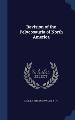 Read Online Revision of the Pelycosauria of North America - Ermine Cowles Case | ePub