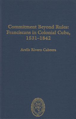 Download Commitment Beyond Rules: Franciscans in Colonial Cuba, 1531-1842 - Arelis Rivero Cabrera | PDF