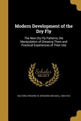 Read Modern Development of the Dry Fly: The New Dry Fly Patterns, the Manipulation of Dressing Them and Practical Experiences of Their Use - Frederic M (Frederic Michael) Halford | PDF