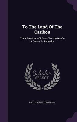 Read Online To the Land of the Caribou: The Adventures of Four Classmates on a Cruise to Labrador - Paul Greene Tomlinson | ePub