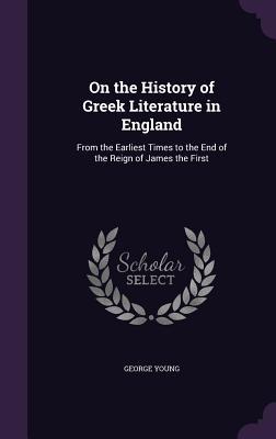 Read On the History of Greek Literature in England: From the Earliest Times to the End of the Reign of James the First - George Young | ePub