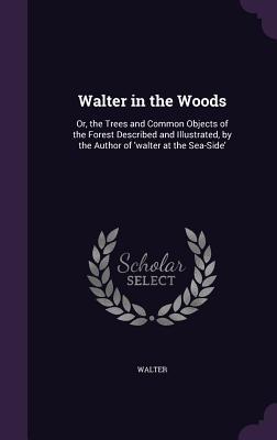 Download Walter in the Woods: Or, the Trees and Common Objects of the Forest Described and Illustrated, by the Author of 'Walter at the Sea-Side' - Walter file in ePub