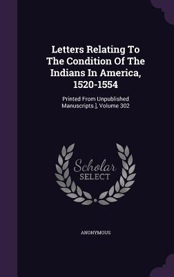 Read Online Letters Relating to the Condition of the Indians in America, 1520-1554: Printed from Unpublished Manuscripts.], Volume 302 - Anonymous | PDF