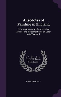 Read Anecdotes of Painting in England: With Some Account of the Principal Artists; And Incidental Notes on Other Arts Volume 4 - Horace Walpole | ePub