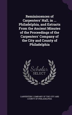 Read Online Reminiscences of Carpenters' Hall, in  Philadelphia, and Extracts from the Ancient Minutes of the Proceedings of the Carpenters' Company of the City and County of Philadelphia - The Carpenters' Company | PDF