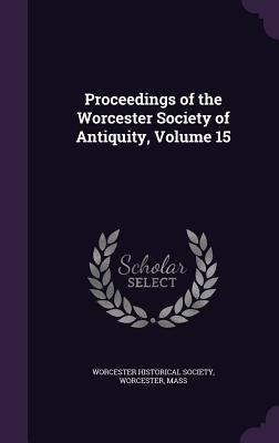 Read Online Proceedings of the Worcester Society of Antiquity, Volume 15 - Worcester Worcester historical society | PDF