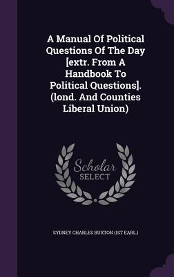 Read Online A Manual of Political Questions of the Day [Extr. from a Handbook to Political Questions]. (Lond. and Counties Liberal Union) - Sydney Buxton file in ePub