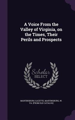 Full Download A Voice from the Valley of Virginia, on the Times, Their Perils and Prospects - Martinsburg W Va Martinsburg Gazette | PDF