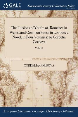 Read Online The Illusions of Youth: Or, Romance in Wales, and Common Sense in London: A Novel, in Four Volumes: By Cordelia Cordova; Vol. III - Cordelia Cordova file in PDF