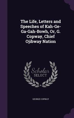 Read Online The Life, Letters and Speeches of Kah-GE-Ga-Gah-Bowh, Or, G. Copway, Chief Ojibway Nation - George Copway | ePub