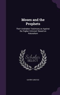 Read Moses and the Prophets: Their Unshaken Testimony as Against the 'Higher Criticism' Based on Naturalism - Gavin Carlyle file in PDF