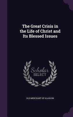 Full Download The Great Crisis in the Life of Christ and Its Blessed Issues - Old Merchant of Glasgow | PDF