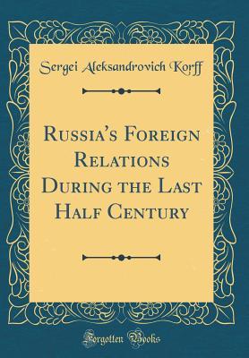 Full Download Russia's Foreign Relations During the Last Half Century (Classic Reprint) - Sergei Aleksandrovich Korff | ePub