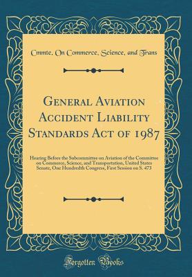 Download General Aviation Accident Liability Standards Act of 1987: Hearing Before the Subcommittee on Aviation of the Committee on Commerce, Science, and Transportation, United States Senate, One Hundredth Congress, First Session on S. 473 (Classic Reprint) - Cmmte On Commerce Science and Trans file in PDF