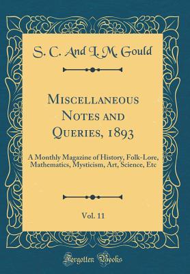 Read Online Miscellaneous Notes and Queries, 1893, Vol. 11: A Monthly Magazine of History, Folk-Lore, Mathematics, Mysticism, Art, Science, Etc (Classic Reprint) - S C and L M Gould file in ePub