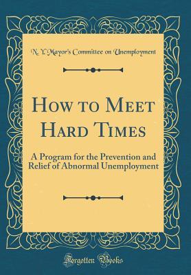 Read Online How to Meet Hard Times: A Program for the Prevention and Relief of Abnormal Unemployment (Classic Reprint) - N Y Mayor Unemployment | PDF