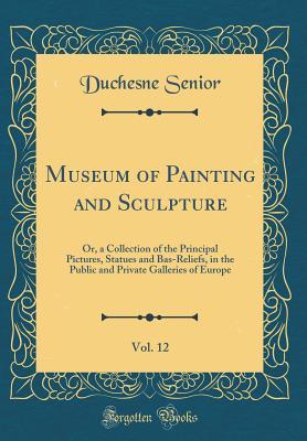 Download Museum of Painting and Sculpture, Vol. 12: Or, a Collection of the Principal Pictures, Statues and Bas-Reliefs, in the Public and Private Galleries of Europe (Classic Reprint) - Duchesne Senior file in PDF