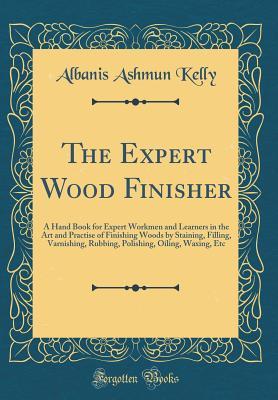 Read The Expert Wood Finisher: A Hand Book for Expert Workmen and Learners in the Art and Practise of Finishing Woods by Staining, Filling, Varnishing, Rubbing, Polishing, Oiling, Waxing, Etc (Classic Reprint) - Albanis Ashmun Kelly file in PDF