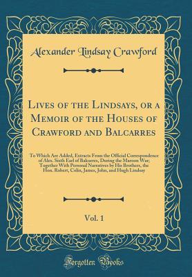 Read Online Lives of the Lindsays, or a Memoir of the Houses of Crawford and Balcarres, Vol. 1: To Which Are Added, Extracts from the Official Correspondence of Alex. Sixth Earl of Balcarres, During the Maroon War; Together with Personal Narratives by His Brothers, T - Alexander Lindsay Crawford file in ePub