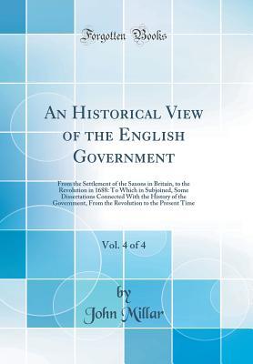 Read An Historical View of the English Government, Vol. 4 of 4: From the Settlement of the Saxons in Britain, to the Revolution in 1688: To Which in Subjoined, Some Dissertations Connected with the History of the Government, from the Revolution to the Present - John Millar file in PDF