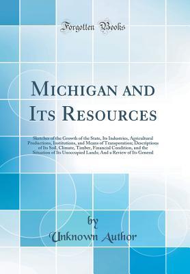 Download Michigan and Its Resources: Sketches of the Growth of the State, Its Industries, Agricultural Productions, Institutions, and Means of Transporation; Descriptions of Its Soil, Climate, Timber, Financial Condition, and the Situation of Its Unoccupied Lands; - Unknown file in ePub