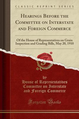 Download Hearings Before the Committee on Interstate and Foreign Commerce: Of the House of Representatives on Grain Inspection and Grading Bills, May 20, 1910 (Classic Reprint) - House of Representatives Commi Commerce file in PDF