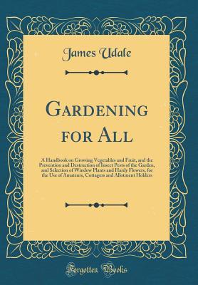 Full Download Gardening for All: A Handbook on Growing Vegetables and Fruit, and the Prevention and Destruction of Insect Pests of the Garden, and Selection of Window Plants and Hardy Flowers, for the Use of Amateurs, Cottagers and Allotment Holders (Classic Reprint) - James Udale | ePub