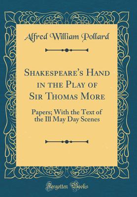 Full Download Shakespeare's Hand in the Play of Sir Thomas More: Papers; With the Text of the Ill May Day Scenes (Classic Reprint) - Alfred W. Pollard | ePub